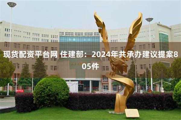 现货配资平台网 住建部：2024年共承办建议提案805件