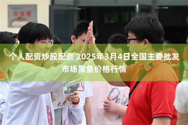 个人配资炒股配资 2025年3月4日全国主要批发市场黑鱼价格行情