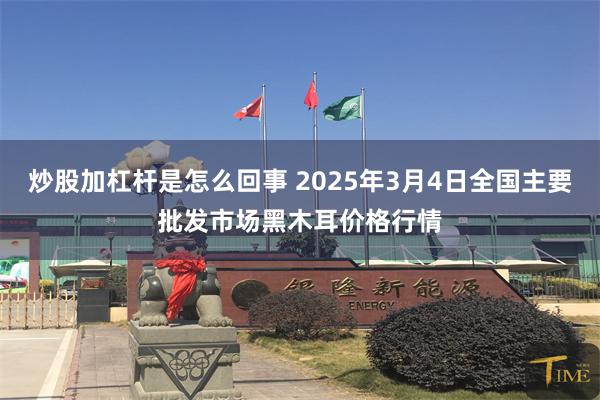 炒股加杠杆是怎么回事 2025年3月4日全国主要批发市场黑木耳价格行情