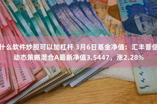 什么软件炒股可以加杠杆 3月6日基金净值：汇丰晋信动态策略混合A最新净值3.5447，涨2.28%