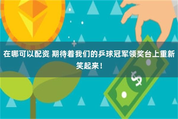 在哪可以配资 期待着我们的乒球冠军领奖台上重新笑起来！