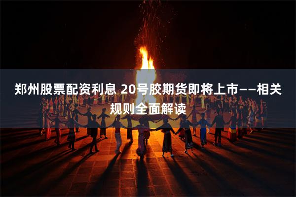 郑州股票配资利息 20号胶期货即将上市——相关规则全面解读