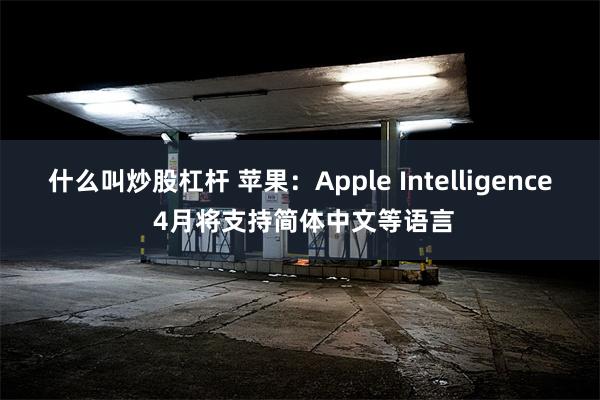 什么叫炒股杠杆 苹果：Apple Intelligence 4月将支持简体中文等语言